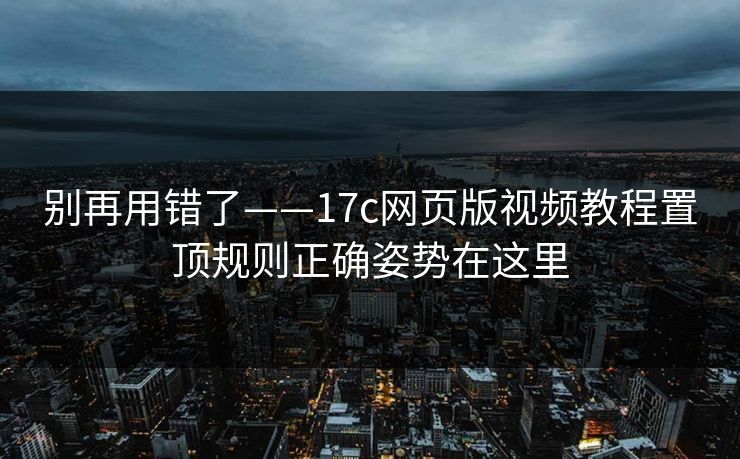 别再用错了——17c网页版视频教程置顶规则正确姿势在这里 别再用错了——17c网页版视频教程置顶规则正确姿势在这里