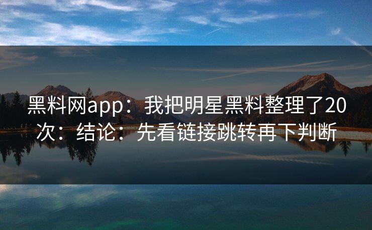 黑料网app：我把明星黑料整理了20次：结论：先看链接跳转再下判断