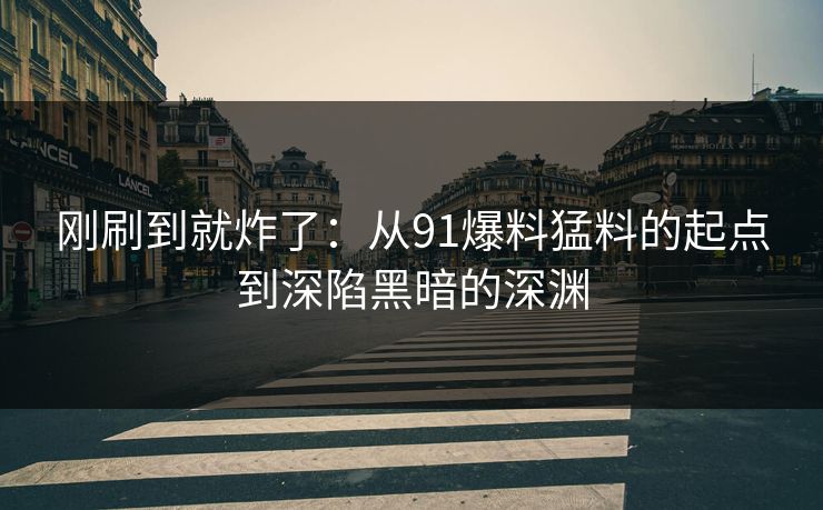 刚刷到就炸了：从91爆料猛料的起点到深陷黑暗的深渊