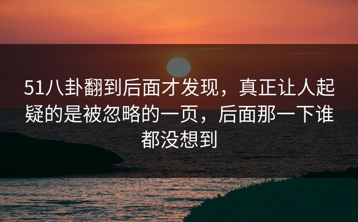 51八卦翻到后面才发现，真正让人起疑的是被忽略的一页，后面那一下谁都没想到